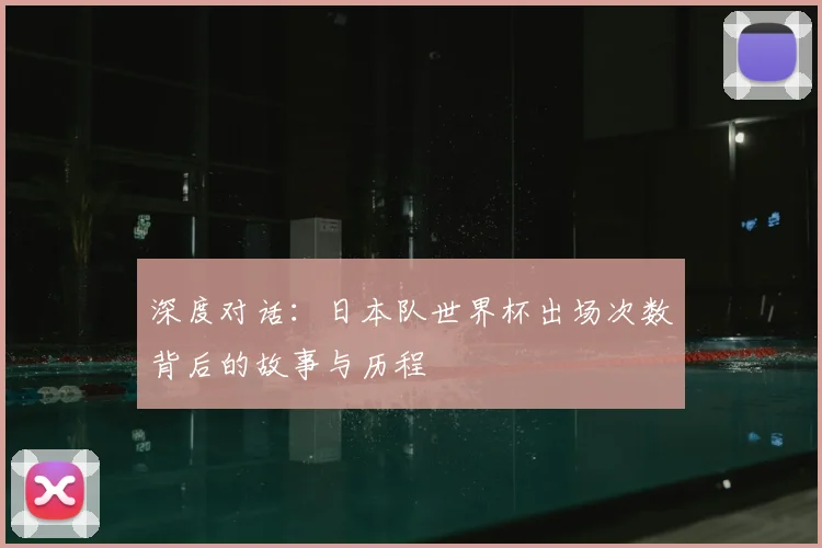 深度对话：日本队世界杯出场次数背后的故事与历程