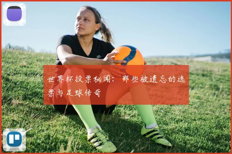 世界杯投票秘闻：那些被遗忘的选票与足球传奇