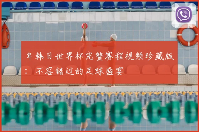 年韩日世界杯完整赛程视频珍藏版:不容错过的足球盛宴