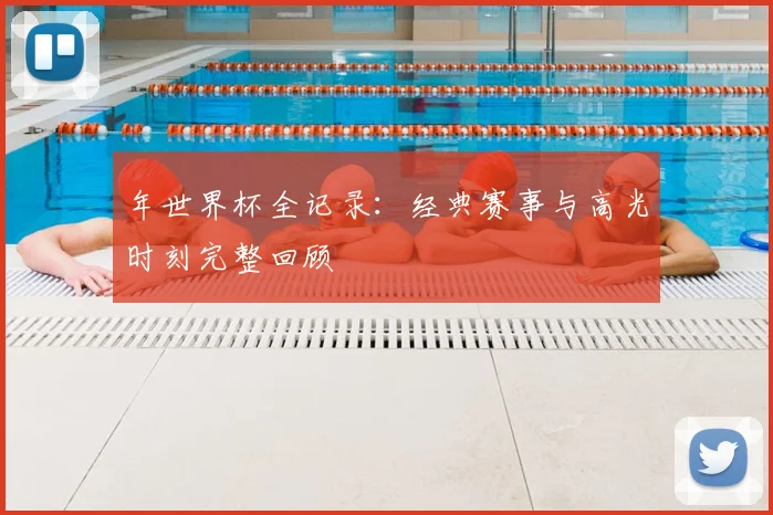 年世界杯全记录:经典赛事与高光时刻完整回顾