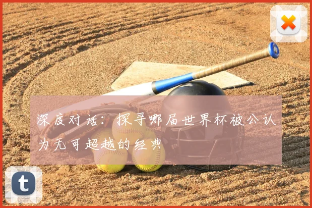 深度对话：探寻哪届世界杯被公认为无可超越的经典