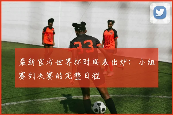 最新官方世界杯时间表出炉:小组赛到决赛的完整日程