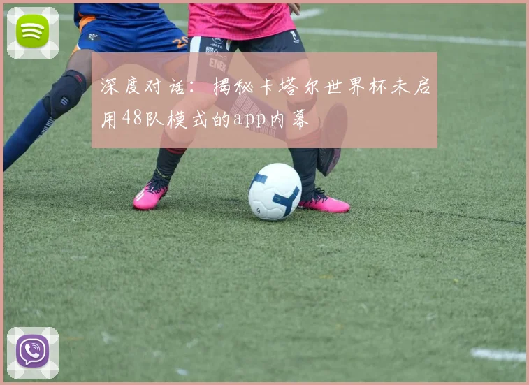 深度对话：揭秘卡塔尔世界杯未启用48队模式的app内幕