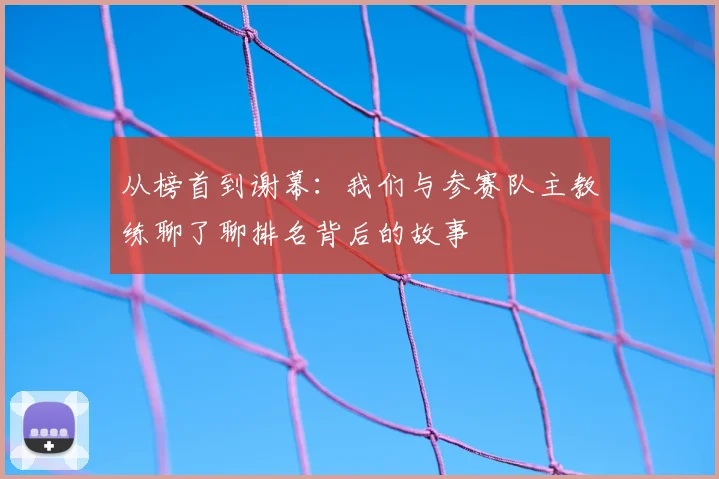 从榜首到谢幕：我们与参赛队主教练聊了聊排名背后的故事