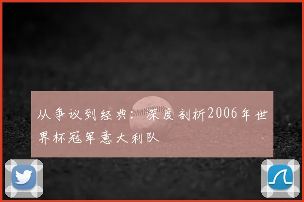 从争议到经典：深度剖析2006年世界杯冠军意大利队