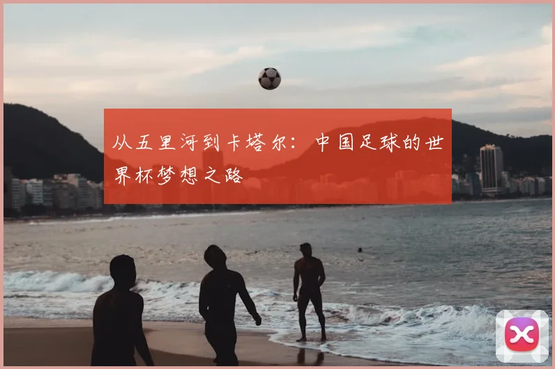从五里河到卡塔尔：中国足球的世界杯梦想之路