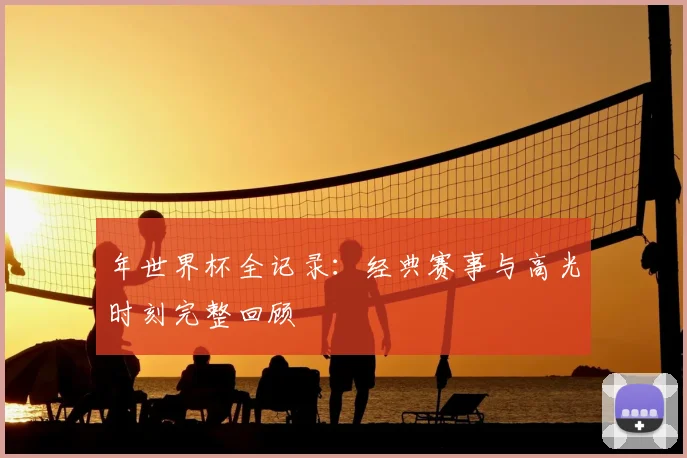 年世界杯全记录:经典赛事与高光时刻完整回顾