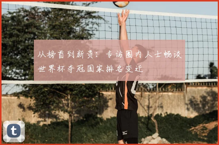 从榜首到新贵：专访圈内人士畅谈世界杯夺冠国家排名变迁