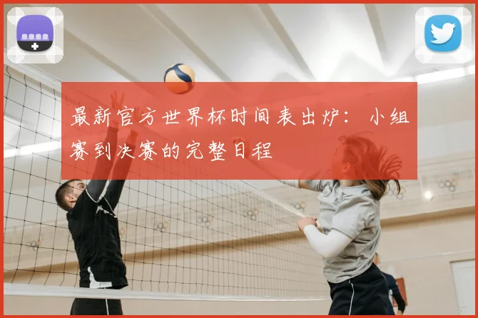 最新官方世界杯时间表出炉:小组赛到决赛的完整日程