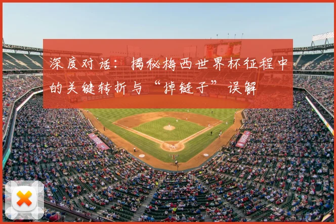 深度对话：揭秘梅西世界杯征程中的关键转折与“掉链子”误解